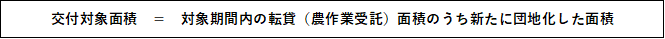 交付対象面積 ＝ 対象期間内の転貸（農作業受託）面積のうち新たに団地化した面積